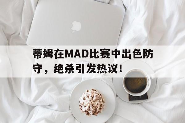 南宫NG28-蒂姆在MAD比赛中出色防守，绝杀引发热议！的简单介绍